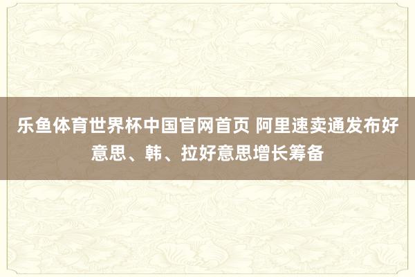乐鱼体育世界杯中国官网首页 阿里速卖通发布好意思、韩、拉好意思增长筹备