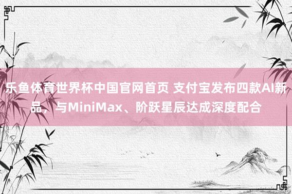 乐鱼体育世界杯中国官网首页 支付宝发布四款AI新品，与MiniMax、阶跃星辰达成深度配合