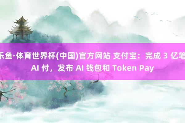 乐鱼·体育世界杯(中国)官方网站 支付宝：完成 3 亿笔 AI 付，发布 AI 钱包和 Token Pay