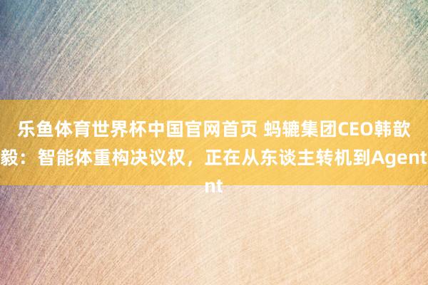 乐鱼体育世界杯中国官网首页 蚂辘集团CEO韩歆毅：智能体重构决议权，正在从东谈主转机到Agent