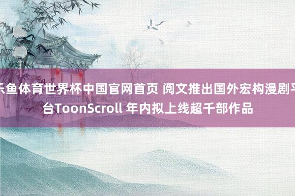 乐鱼体育世界杯中国官网首页 阅文推出国外宏构漫剧平台ToonScroll 年内拟上线超千部作品