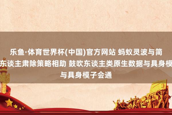乐鱼·体育世界杯(中国)官方网站 蚂蚁灵波与简智机器东谈主肃除策略相助 鼓吹东谈主类原生数据与具身模子会通