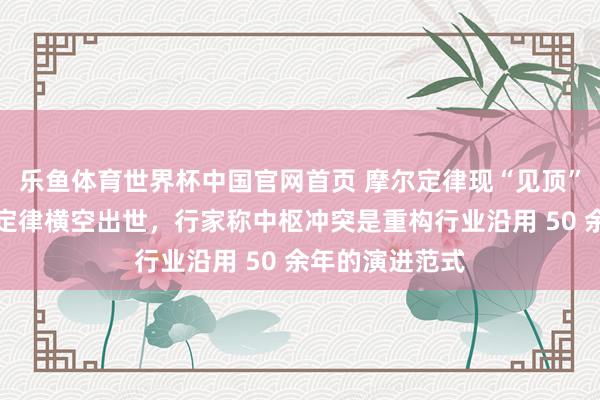 乐鱼体育世界杯中国官网首页 摩尔定律现“见顶”之忧：华为韬定律横空出世，行家称中枢冲突是重构行业沿用 50 余年的演进范式