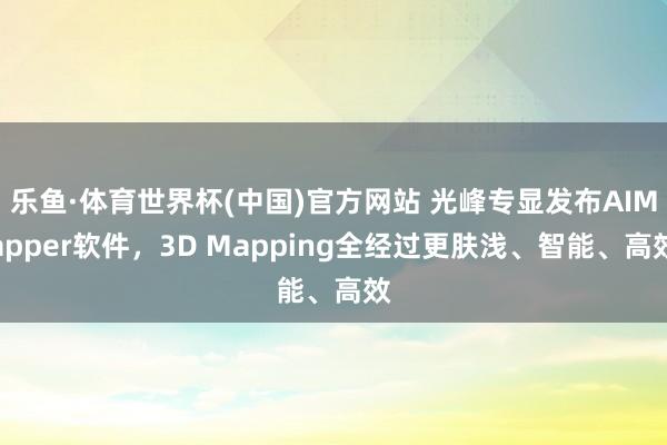 乐鱼·体育世界杯(中国)官方网站 光峰专显发布AIMapper软件，3D Mapping全经过更肤浅、智能、高效