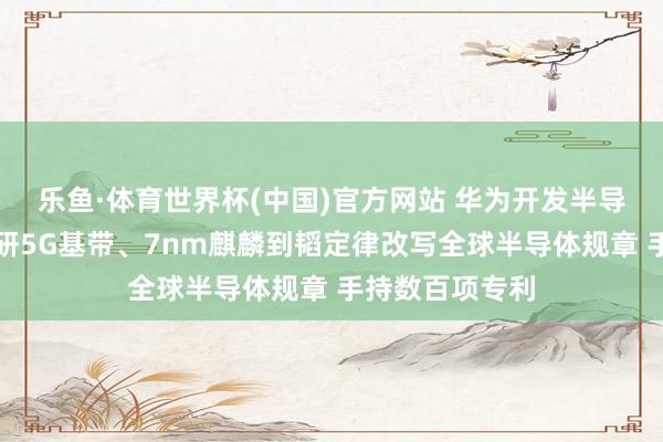 乐鱼·体育世界杯(中国)官方网站 华为开发半导体公司：从自研5G基带、7nm麒麟到韬定律改写全球半导体规章 手持数百项专利