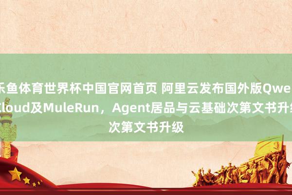乐鱼体育世界杯中国官网首页 阿里云发布国外版Qwen Cloud及MuleRun，Agent居品与云基础次第文书升级