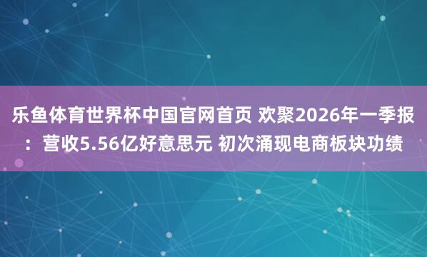乐鱼体育世界杯中国官网首页 欢聚2026年一季报：营收5.56亿好意思元 初次涌现电商板块功绩