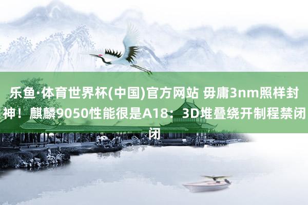 乐鱼·体育世界杯(中国)官方网站 毋庸3nm照样封神！麒麟9050性能很是A18：3D堆叠绕开制程禁闭
