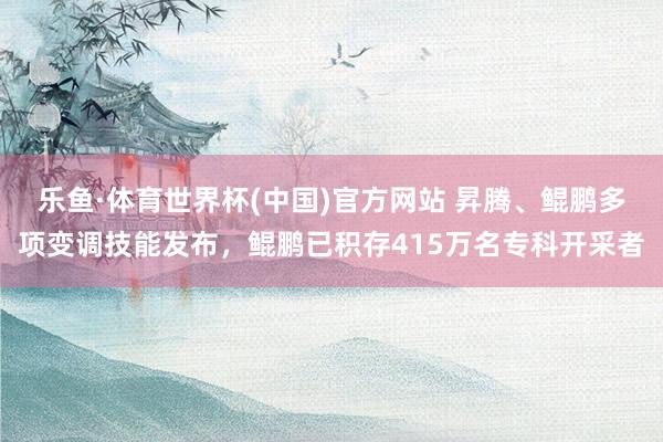 乐鱼·体育世界杯(中国)官方网站 昇腾、鲲鹏多项变调技能发布，鲲鹏已积存415万名专科开采者