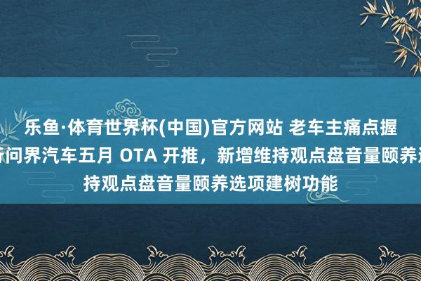 乐鱼·体育世界杯(中国)官方网站 老车主痛点握住：鸿蒙智行问界汽车五月 OTA 开推，新增维持观点盘音量颐养选项建树功能