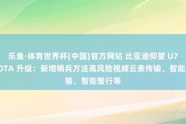 乐鱼·体育世界杯(中国)官方网站 比亚迪仰望 U7 获推 OTA 升级：新增哨兵方法高风险视频云表传输、智能蟹行等