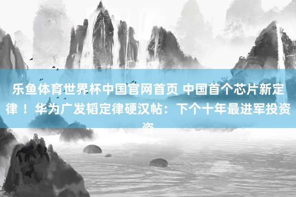 乐鱼体育世界杯中国官网首页 中国首个芯片新定律 ！华为广发韬定律硬汉帖：下个十年最进军投资