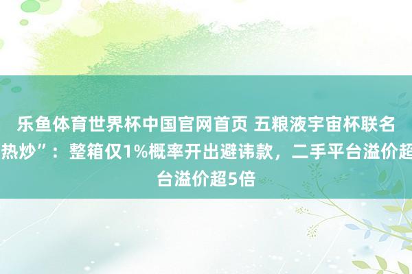 乐鱼体育世界杯中国官网首页 五粮液宇宙杯联名遭“热炒”：整箱仅1%概率开出避讳款，二手平台溢价超5倍