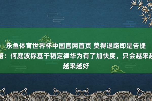乐鱼体育世界杯中国官网首页 莫得退路即是告捷之路：何庭波称基于韬定律华为有了加快度，只会越来越好