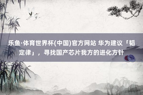 乐鱼·体育世界杯(中国)官方网站 华为建议「韬定律」，寻找国产芯片我方的进化方针
