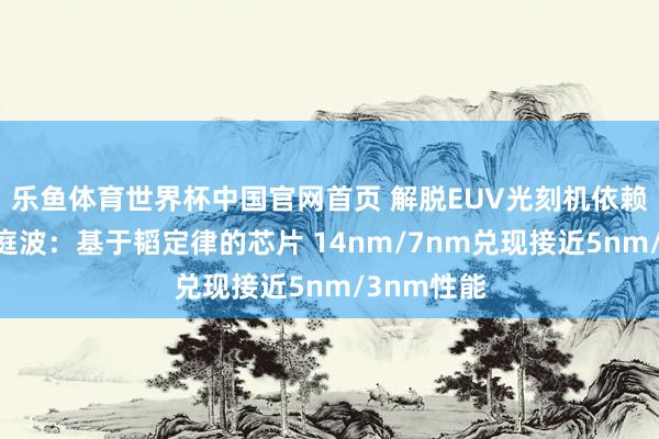 乐鱼体育世界杯中国官网首页 解脱EUV光刻机依赖！华为何庭波：基于韬定律的芯片 14nm/7nm兑现接近5nm/3nm性能