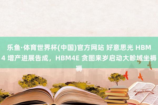 乐鱼·体育世界杯(中国)官方网站 好意思光 HBM4 增产进展告成，HBM4E 贪图来岁启动大畛域坐褥