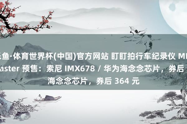 乐鱼·体育世界杯(中国)官方网站 盯盯拍行车纪录仪 MINI 3S Master 预售：索尼 IMX678 / 华为海念念芯片，券后 364 元