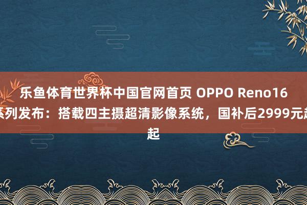 乐鱼体育世界杯中国官网首页 OPPO Reno16系列发布：搭载四主摄超清影像系统，国补后2999元起