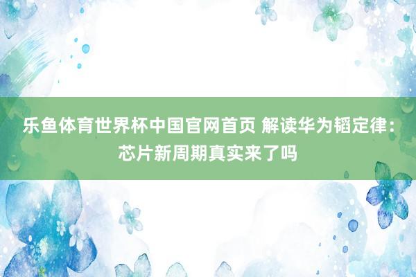 乐鱼体育世界杯中国官网首页 解读华为韬定律：芯片新周期真实来了吗