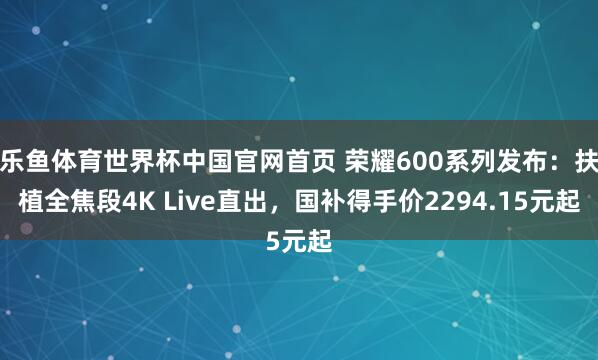 乐鱼体育世界杯中国官网首页 荣耀600系列发布：扶植全焦段4K Live直出，国补得手价2294.15元起