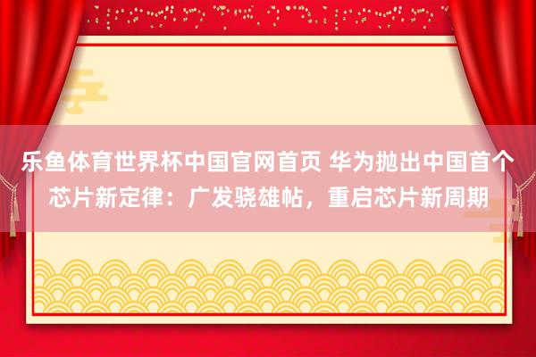 乐鱼体育世界杯中国官网首页 华为抛出中国首个芯片新定律：广发骁雄帖，重启芯片新周期