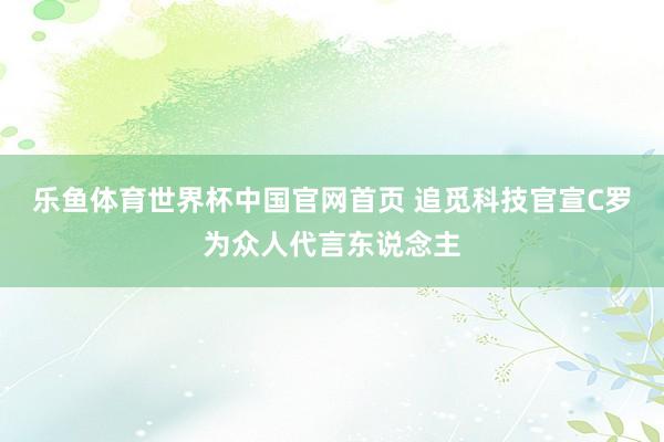 乐鱼体育世界杯中国官网首页 追觅科技官宣C罗为众人代言东说念主