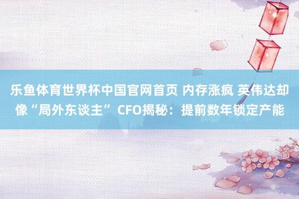 乐鱼体育世界杯中国官网首页 内存涨疯 英伟达却像“局外东谈主” CFO揭秘：提前数年锁定产能