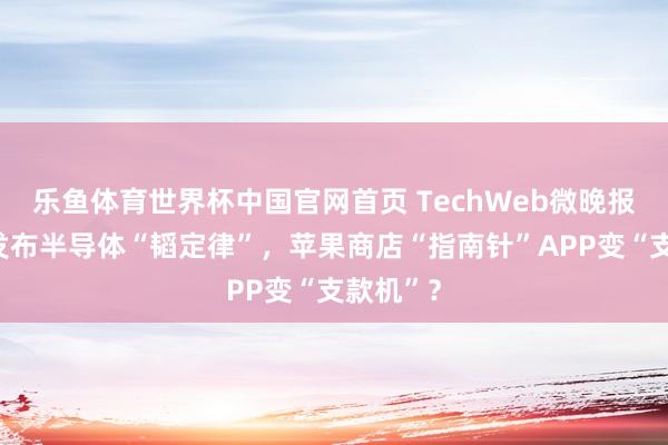 乐鱼体育世界杯中国官网首页 TechWeb微晚报：华为发布半导体“韬定律”，苹果商店“指南针”APP变“支款机”？
