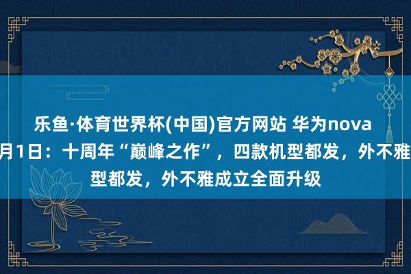 乐鱼·体育世界杯(中国)官方网站 华为nova 16系列定档6月1日：十周年“巅峰之作”，四款机型都发，外不雅成立全面升级