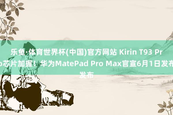 乐鱼·体育世界杯(中国)官方网站 Kirin T93 Pro芯片加握！华为MatePad Pro Max官宣6月1日发布