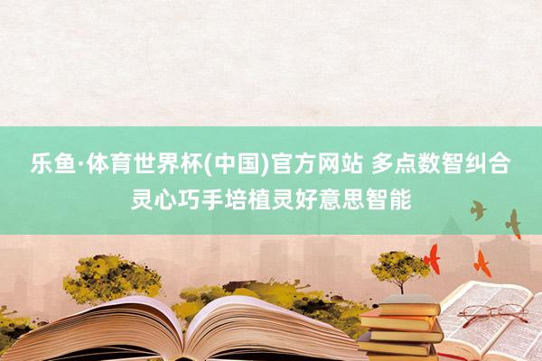 乐鱼·体育世界杯(中国)官方网站 多点数智纠合灵心巧手培植灵好意思智能