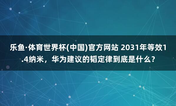 乐鱼·体育世界杯(中国)官方网站 2031年等效1.4纳米，华为建议的韬定律到底是什么？