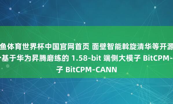 乐鱼体育世界杯中国官网首页 面壁智能斡旋清华等开源中国首个基于华为昇腾磨练的 1.58-bit 端侧大模子 BitCPM-CANN