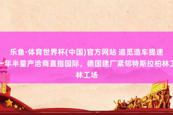 乐鱼·体育世界杯(中国)官方网站 追觅造车提速：一年半量产洽商直指国际，德国建厂紧邻特斯拉柏林工场