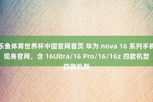 乐鱼体育世界杯中国官网首页 华为 nova 16 系列手机现身官网，含 16Ultra/16 Pro/16/16z 四款机型