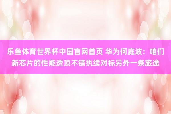 乐鱼体育世界杯中国官网首页 华为何庭波：咱们新芯片的性能透顶不错执续对标另外一条旅途