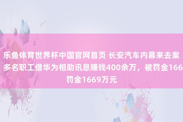 乐鱼体育世界杯中国官网首页 长安汽车内幕来去案曝光：多名职工借华为相助讯息赚钱400余万，被罚金1669万元