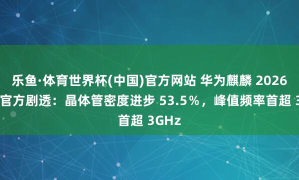 乐鱼·体育世界杯(中国)官方网站 华为麒麟 2026 芯片官方剧透：晶体管密度进步 53.5％，峰值频率首超 3GHz