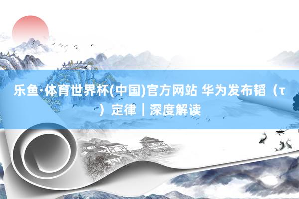 乐鱼·体育世界杯(中国)官方网站 华为发布韬（τ）定律｜深度解读