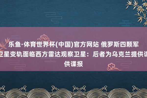 乐鱼·体育世界杯(中国)官方网站 俄罗斯四颗军用卫星变轨面临西方雷达观察卫星：后者为乌克兰提供谍报