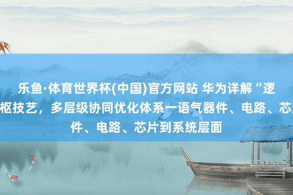 乐鱼·体育世界杯(中国)官方网站 华为详解“逻辑折叠”等中枢技艺，多层级协同优化体系一语气器件、电路、芯片到系统层面