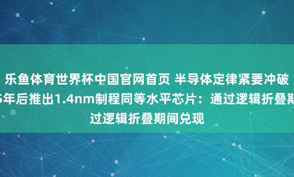乐鱼体育世界杯中国官网首页 半导体定律紧要冲破！华为5年后推出1.4nm制程同等水平芯片：通过逻辑折叠期间兑现