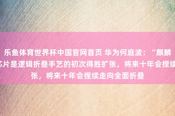 乐鱼体育世界杯中国官网首页 华为何庭波：“麒麟 2026”手机芯片是逻辑折叠手艺的初次得胜扩张，将来十年会捏续走向全面折叠