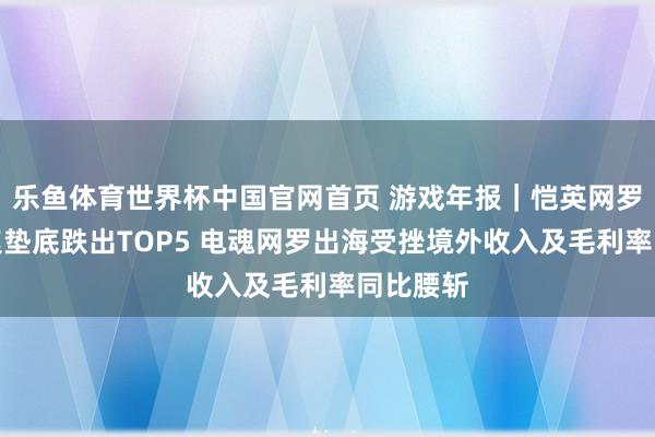 乐鱼体育世界杯中国官网首页 游戏年报｜恺英网罗营收增速垫底跌出TOP5 电魂网罗出海受挫境外收入及毛利率同比腰斩