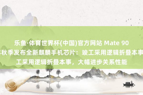 乐鱼·体育世界杯(中国)官方网站 Mate 90 系列首发？华为本年秋季发布全新麒麟手机芯片：竣工采用逻辑折叠本事，大幅进步关系性能