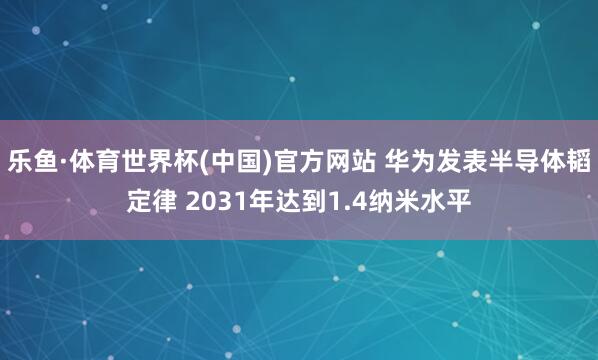 乐鱼·体育世界杯(中国)官方网站 华为发表半导体韬定律 2031年达到1.4纳米水平
