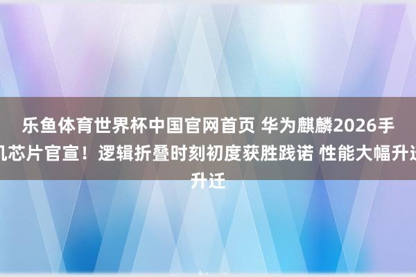 乐鱼体育世界杯中国官网首页 华为麒麟2026手机芯片官宣！逻辑折叠时刻初度获胜践诺 性能大幅升迁