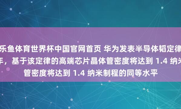 乐鱼体育世界杯中国官网首页 华为发表半导体韬定律：瞻望到 2031 年，基于该定律的高端芯片晶体管密度将达到 1.4 纳米制程的同等水平