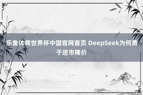 乐鱼体育世界杯中国官网首页 DeepSeek为何勇于逆市降价